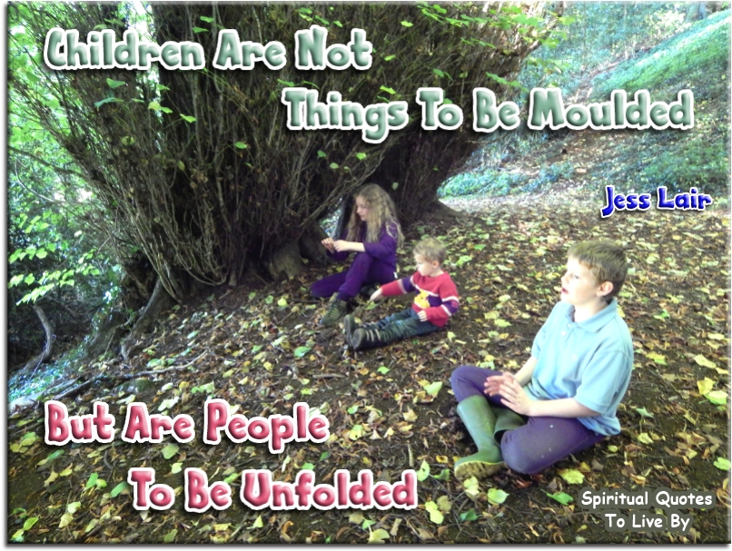 Jess Lair quote - Children are not things to be moulded, but are people to be unfolded. - Spiritual Quotes To Live By