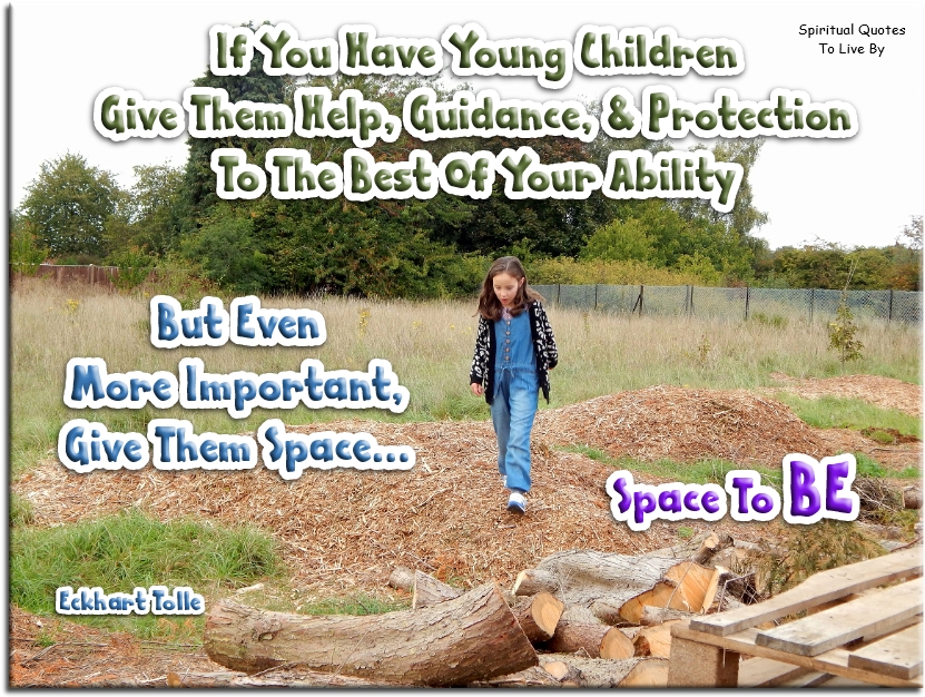 Eckhart Tolle quote - If you have young children, give them help, guidance, and protection to the best of your ability, but even more important, give them space - space to be. - Spiritual Quotes To Live By