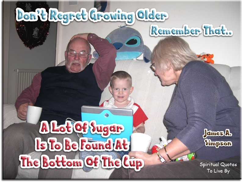 James A. Simpson quote - Don’t regret growing older.. Remember, that a lot of sugar is to be found at the bottom of the cup. - Spiritual Quotes To Live By