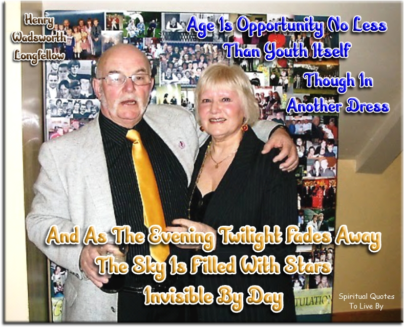 Henry Wadsworth Longfellow quote - Age is opportunity no less than youth itself, though in another dress.   And as the evening twilight fades away the sky is filled with stars, invisible by day. - Spiritual Quotes To Live By