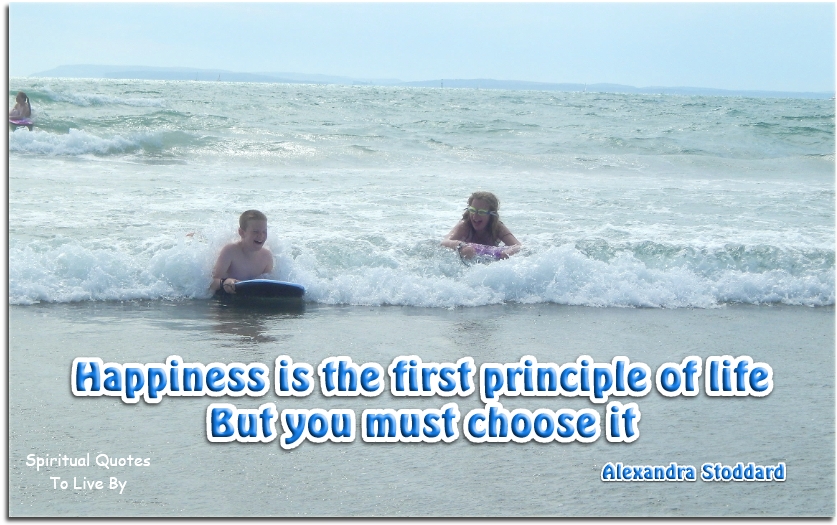 Alexandra Stoddard quote - Happiness is the first principle of life, but you must choose it - Spiritual Quotes To Live By
