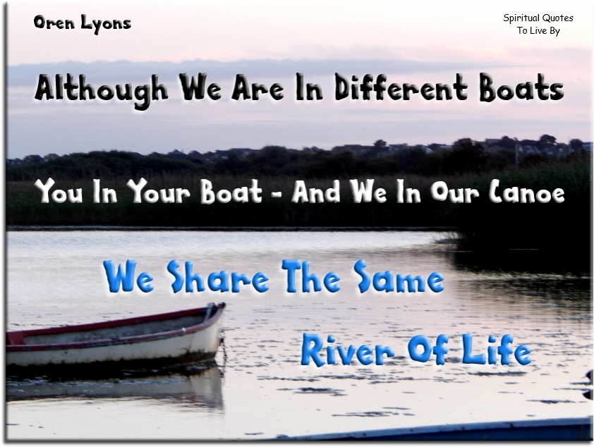 Oren Lyons quote: Although we are in different boats, you in your boat and we in our canoe, we share the same river of life - Spiritual Quotes To Live By