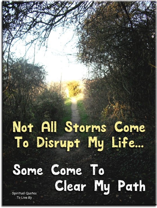 Not all storms come to disrupt my life.. Some come to clear my path. - Spiritual Quotes To Live By