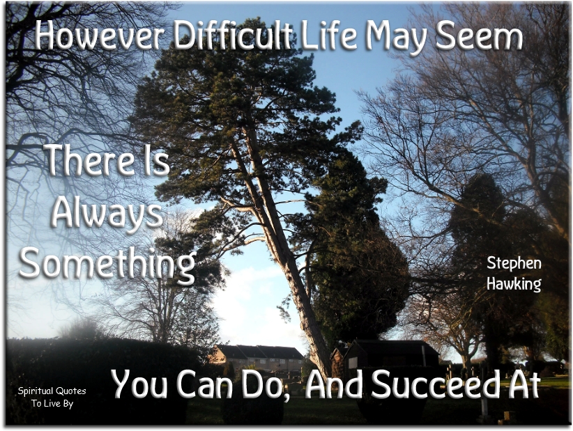 Stephen Hawking quote - However difficult life may seem, there is always something you can do and succeed at - Spiritual Quotes To Live By