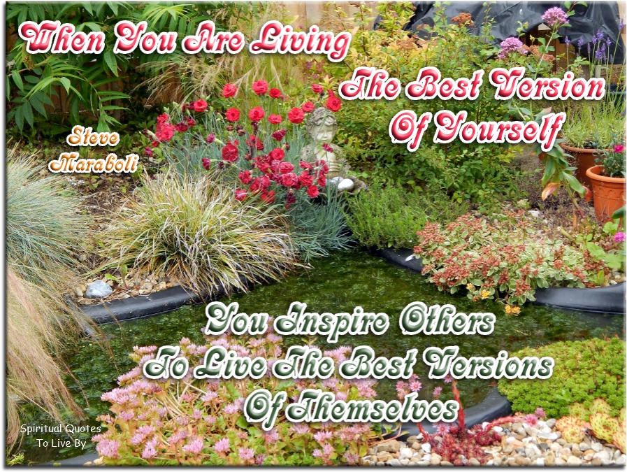 Steve Maraboli quote - When you are living the best version of yourself, you inspire others to live the best versions of themselves. - Spiritual Quotes To Live By