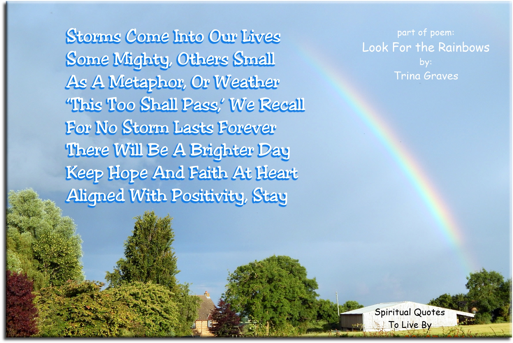 Trina Graves quote - Storms come into our lives Some mighty, others small As a metaphor, or weather “This too shall pass,” we recall  For no storm lasts forever There will be a brighter day Keep hope and faith at Heart Aligned with positivity, stay - Spiritual Quotes To Live By