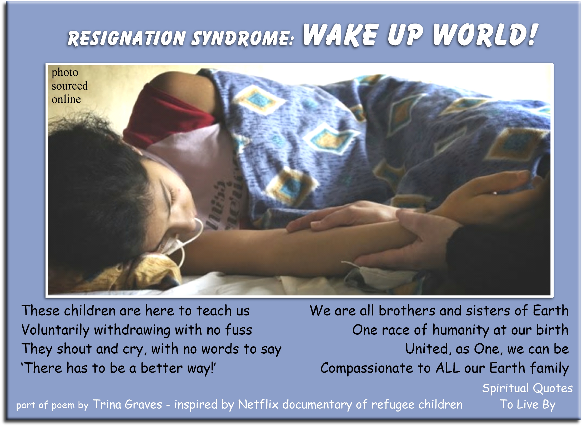 Trina Graves quote - These children are here to teach us, Voluntarily withdrawing with no fuss, They shout and cry, with no words to say, “There has to be a better way!”  We are all brothers and sisters of Earth, One race of humanity at our birth, United, as One, we can be, Compassionate to ALL our Earth family - Spiritual Quotes To Live By