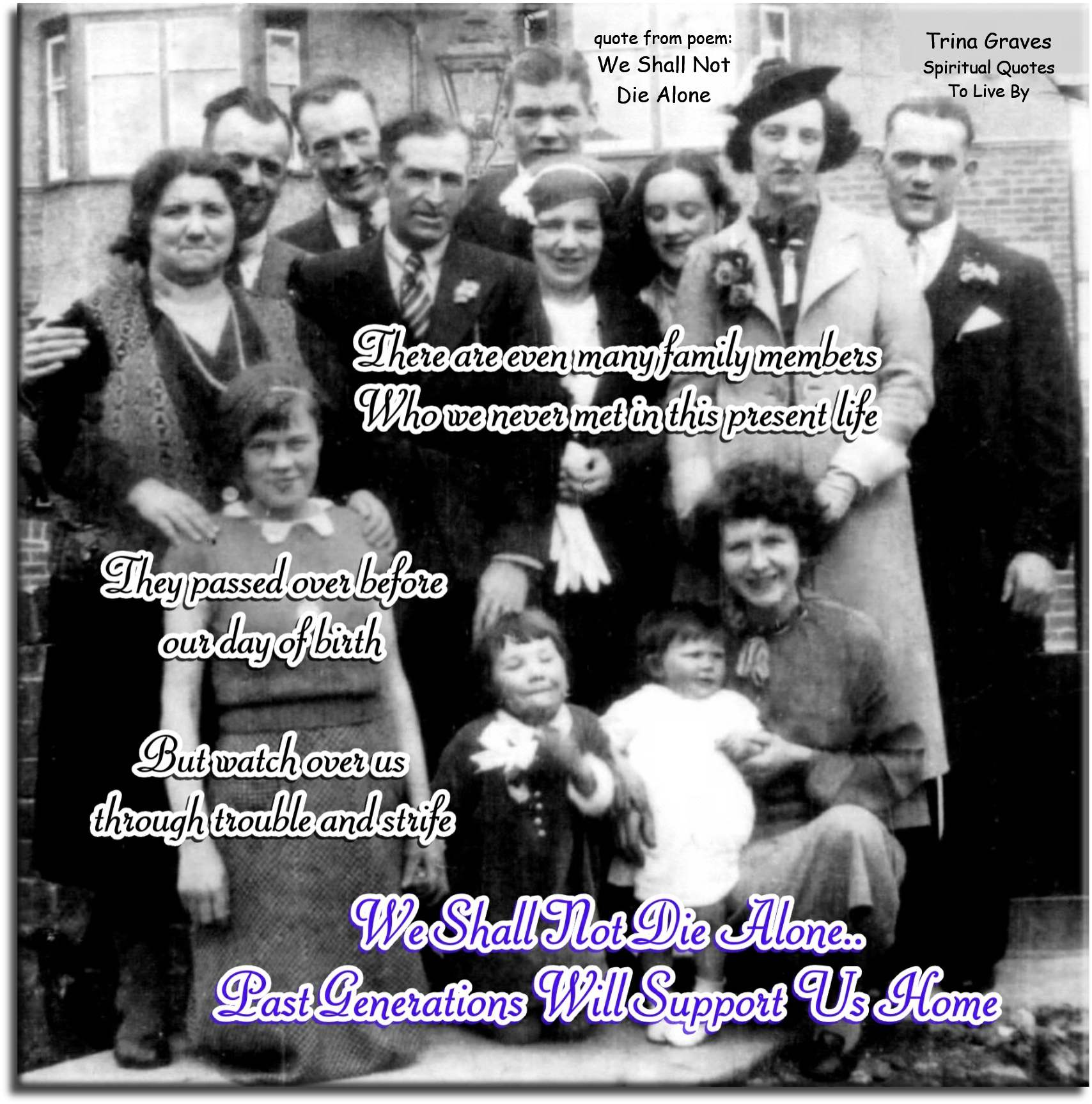 Trina Graves quote - There are even many family members who we never met in this present life, They passed over before our day of birth, but watch over us through trouble and strife. We shall not die alone.. past generations will support us home. - Spiritual Quotes To Live By