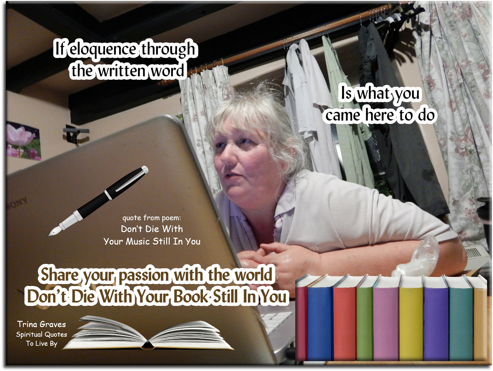 Trina Graves quote - If eloquence through the written word is what you came here to do, share your passion with the world, don't die with your book still in you - Spiritual Quotes To Live By