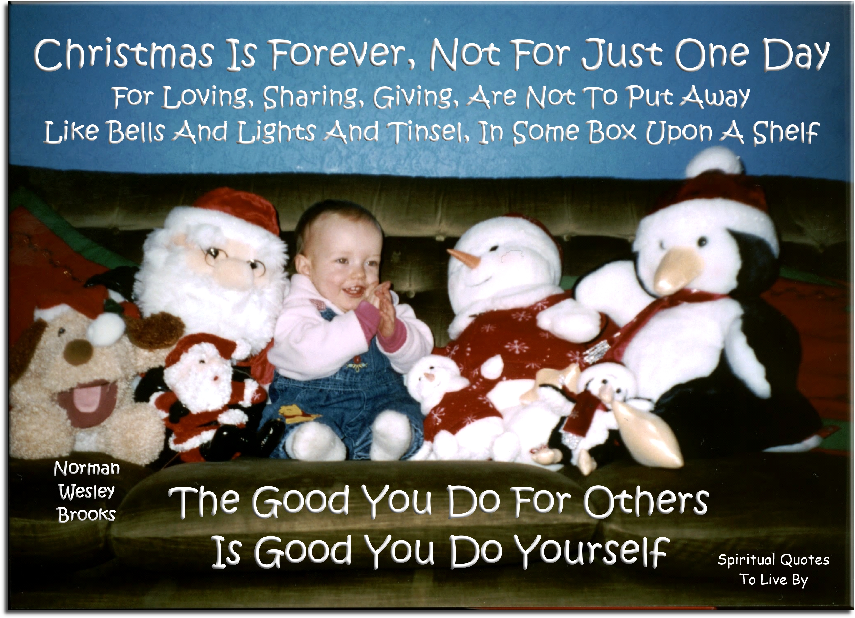 Norman Wesley Brooks quote - Christmas is forever, not for just one day, For loving, sharing, giving, are not to put away like bells and lights and tinsel, in some box upon a shelf. The good you do for others is good you do yourself. - Spiritual Quotes To Live By