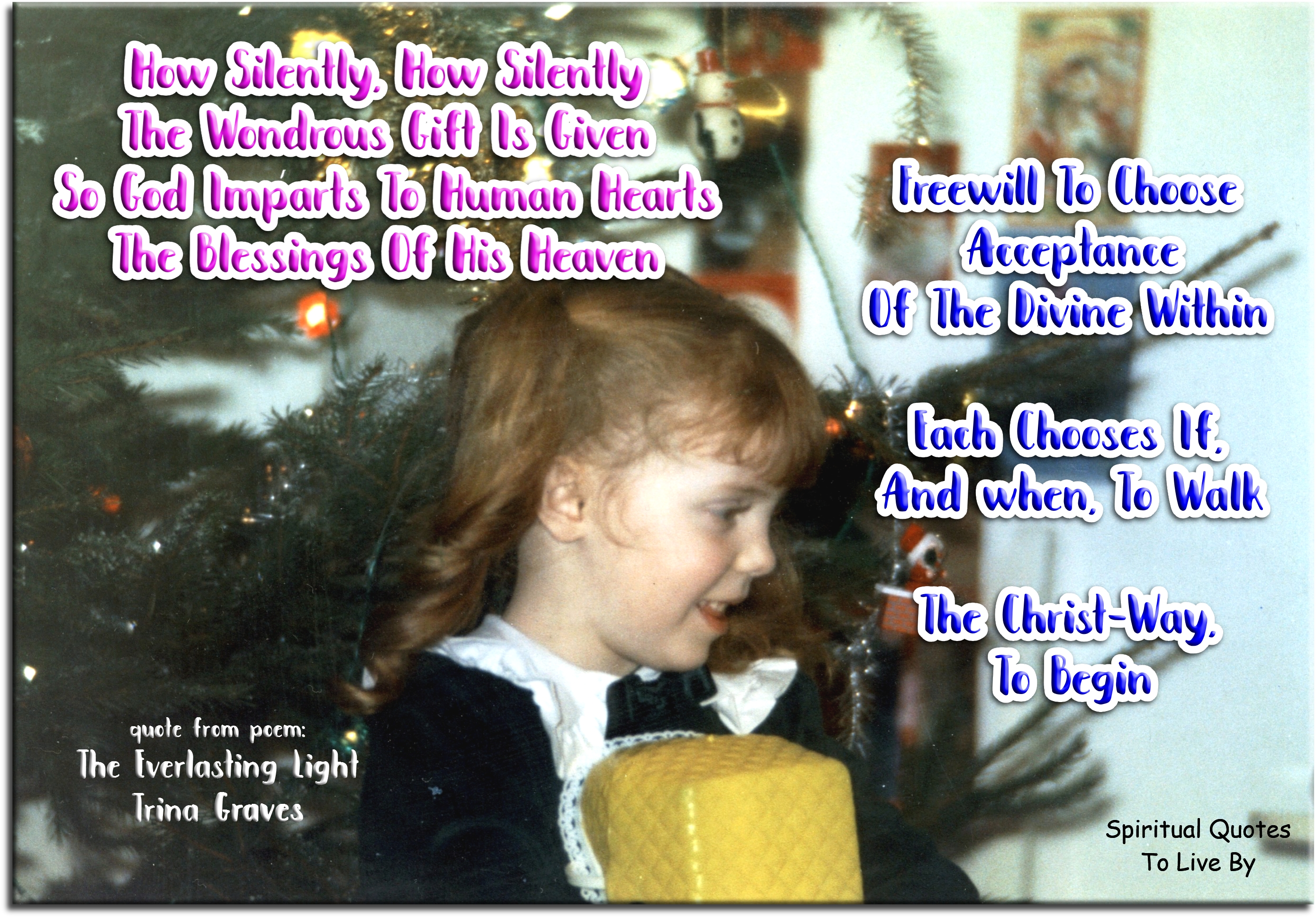 Trina Graves quote - How silently, how silently The wondrous gift is given So God imparts to human Hearts The Blessings of His Heaven Freewill to choose acceptance of the Divine within Each chooses if, and when, to walk The Christ-Way, to begin - Spiritual Quotes To Live By