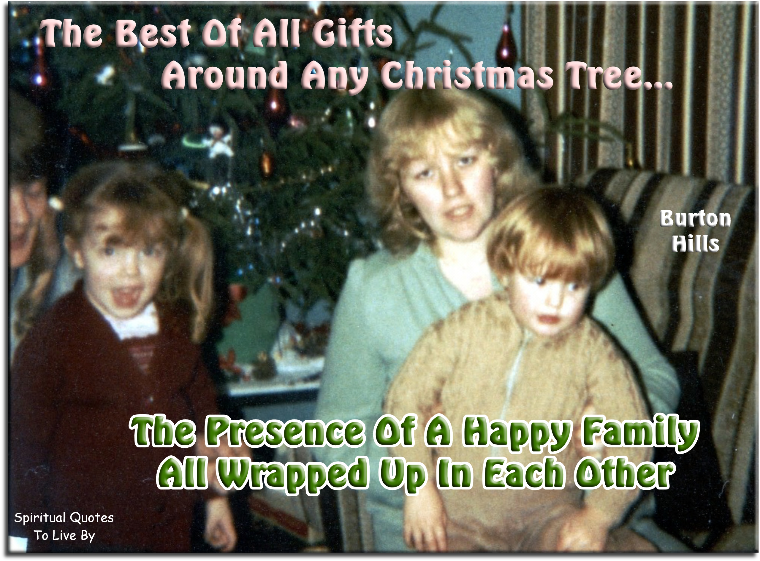 Burton Hills quote - The best of all gifts around any Christmas tree: The presence of a happy family all wrapped up in each other. - Spiritual Quotes To Live By