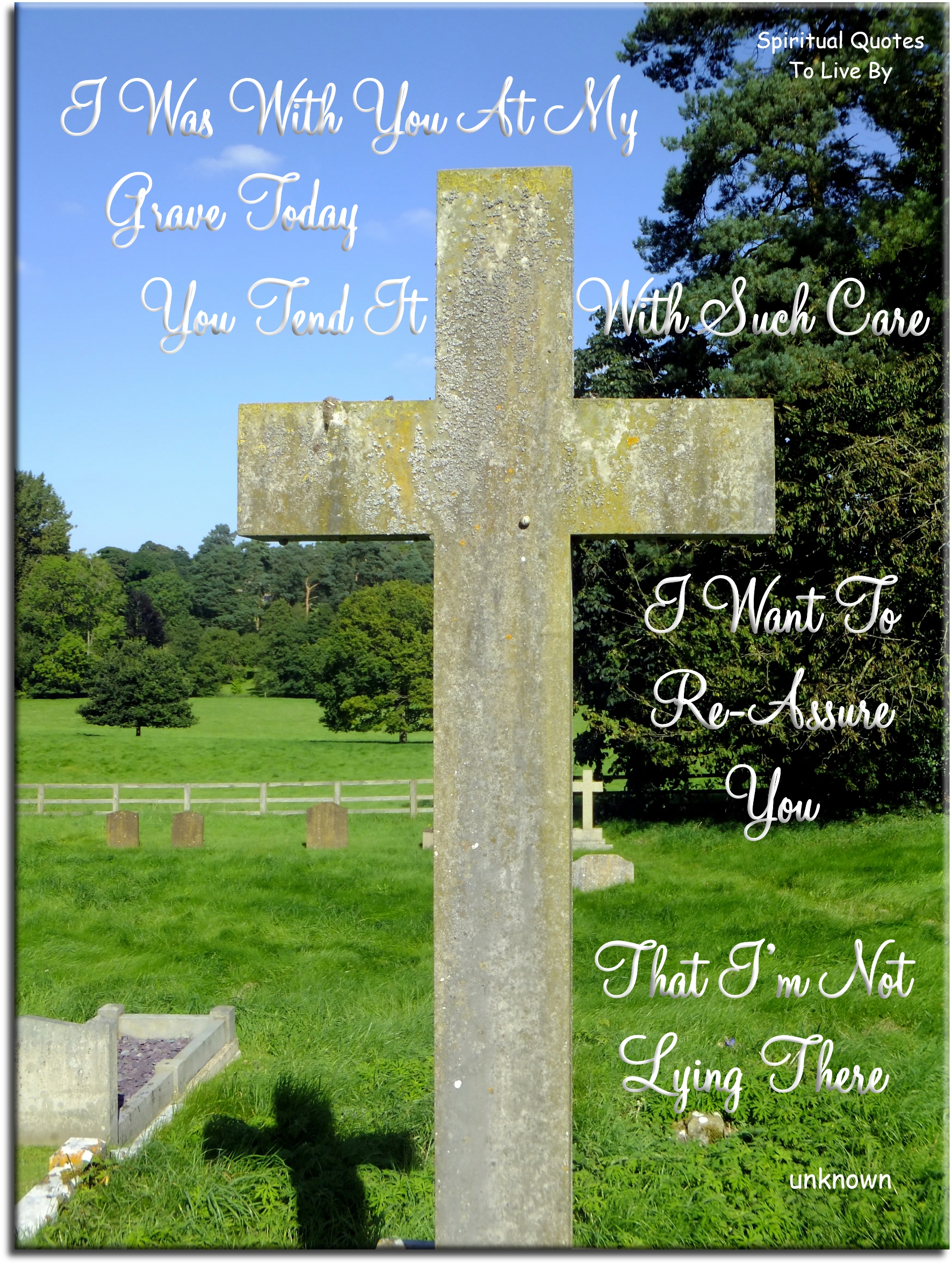 I was with you at my grave today, you tend it with such care I want to re-assure you that I’m not lying there - Spiritual Quotes To Live By