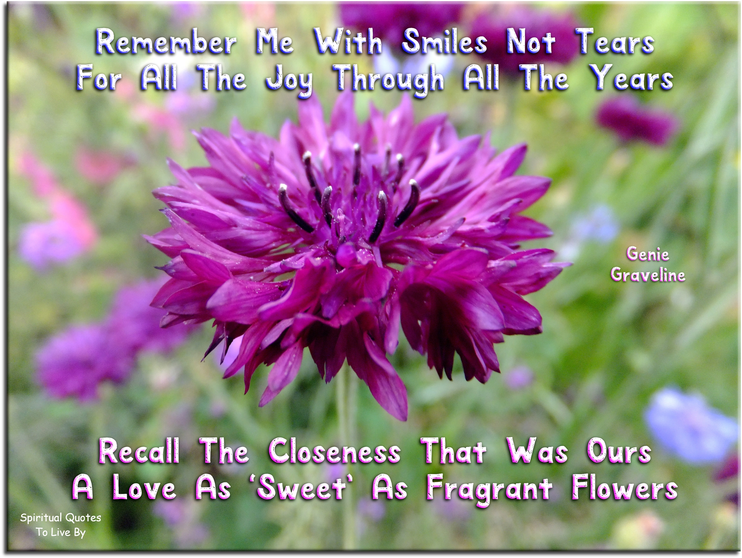 Genie Graveline quote - Remember me with smiles not tears, For all the joy through all the years. Recall the closeness that was ours A love as ‘sweet’ as fragrant flowers. - Spiritual Quotes To Live By