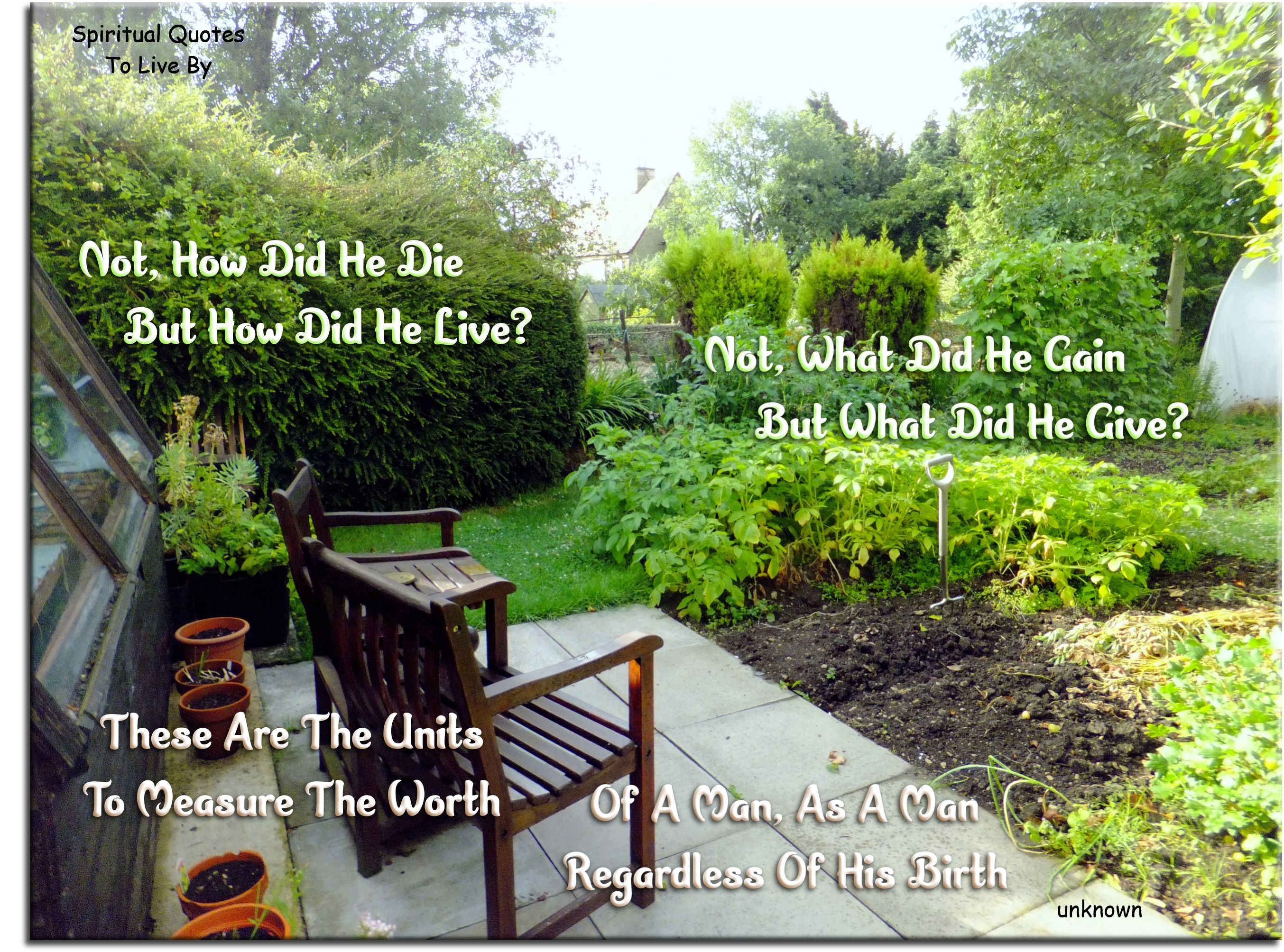 Not, how did he die, but how did he live? Not, what did he gain, but what did he give? These are the units to measure the worth Of a man, as a man, regardless of his birth - Spiritual  Quotes To Live By