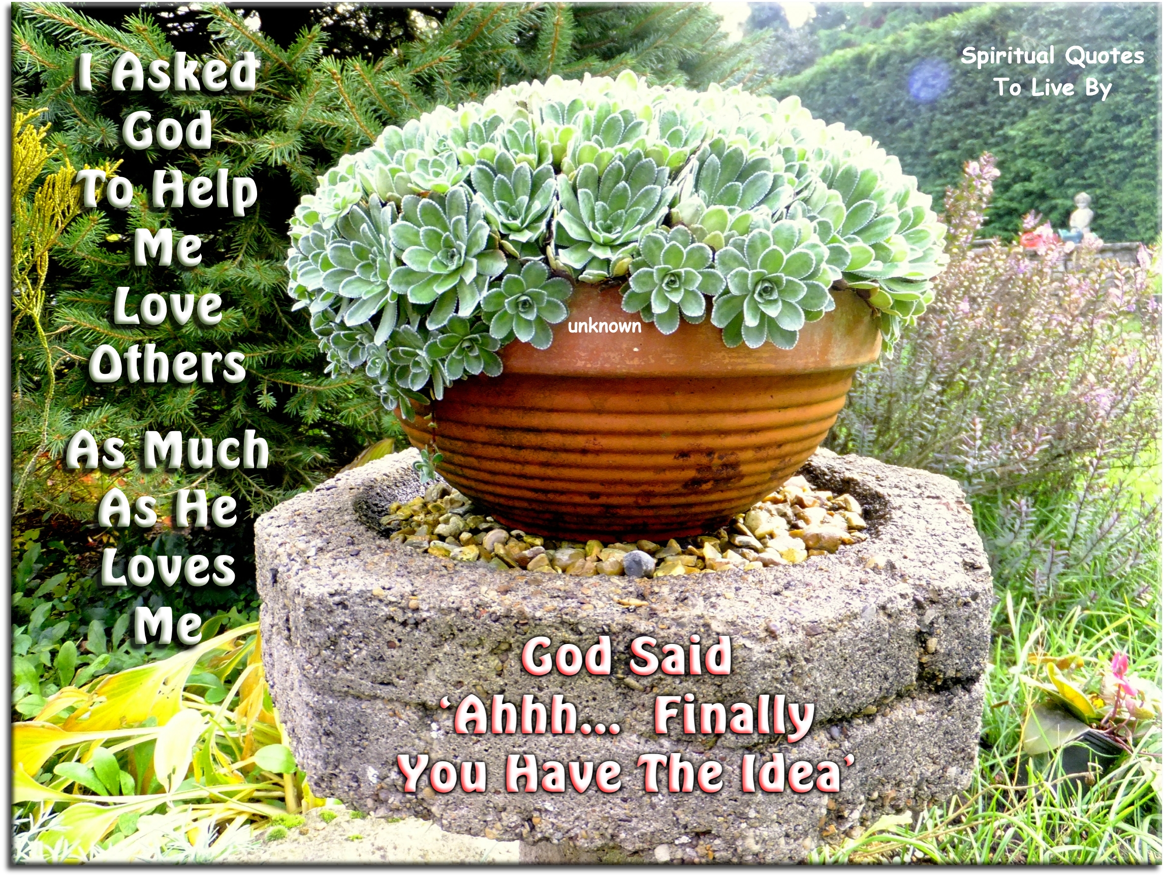 I asked God to help me love others, as much as He loves me. God said, Ahhh, finally you have the idea. - Spiritual Quotes To Live By