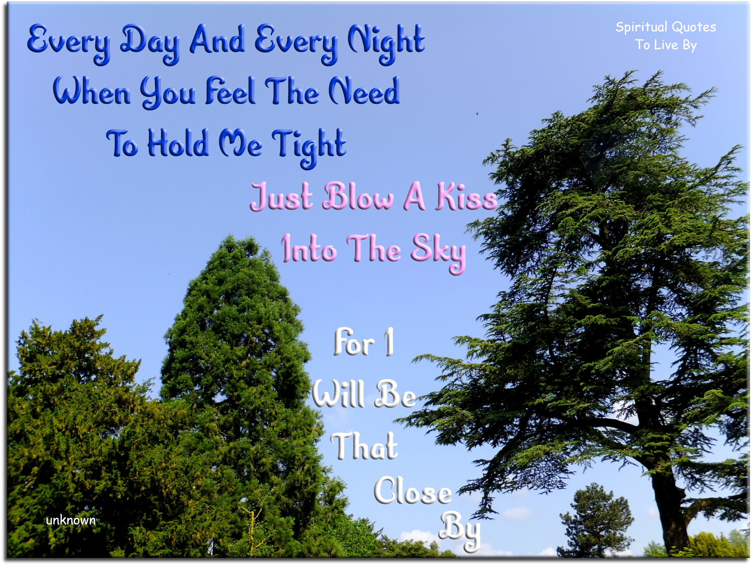 Every day and every night When you feel the need to hold me tight Just blow a kiss into the sky For I will be that close by - Spiritual Quotes To Live By