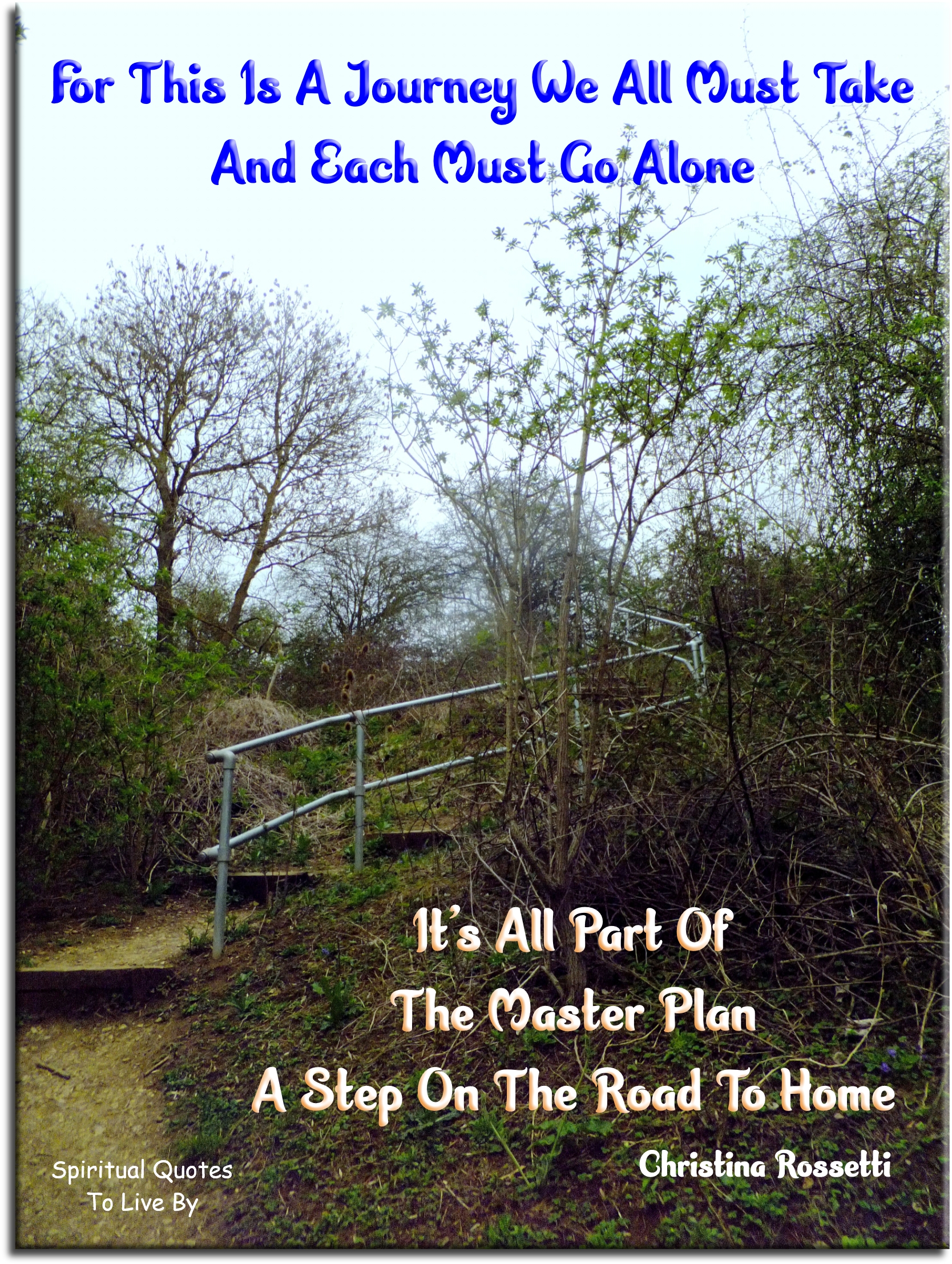 Christina Rossetti quote - For this is a journey we all must take And each must go alone It’s all part of the master plan A step on the road to home. - Spiritual Quotes To Live By Christina Rossetti quote - For this is a journey we all must take And each must go alone It’s all part of the master plan A step on the road to home. - Spiritual Quotes To Live By