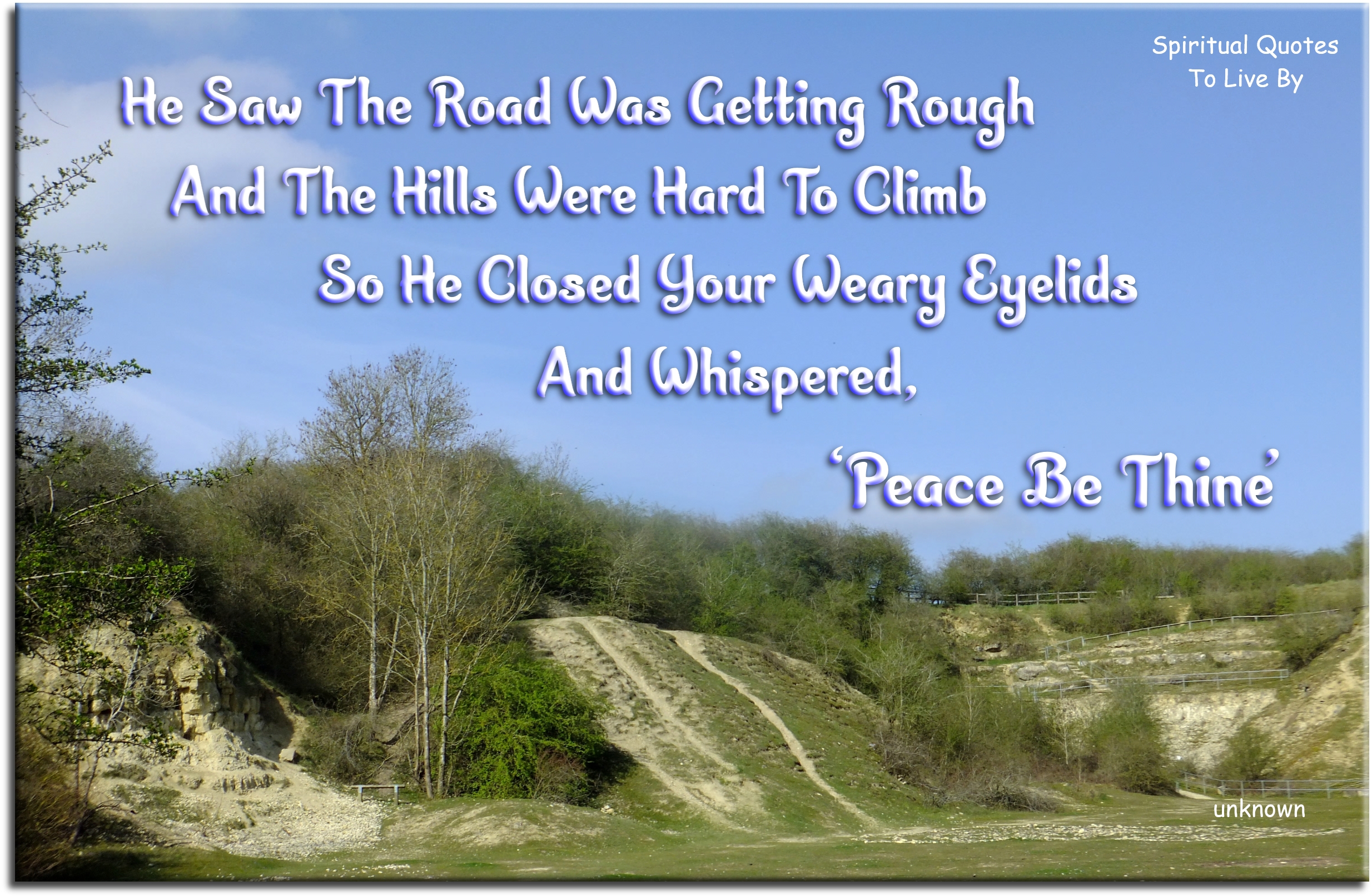 He saw the road was getting rough And the hills were hard to climb So He closed your weary eyelids And whispered, ‘Peace Be Thine’ - Spiritual Quotes To Live By