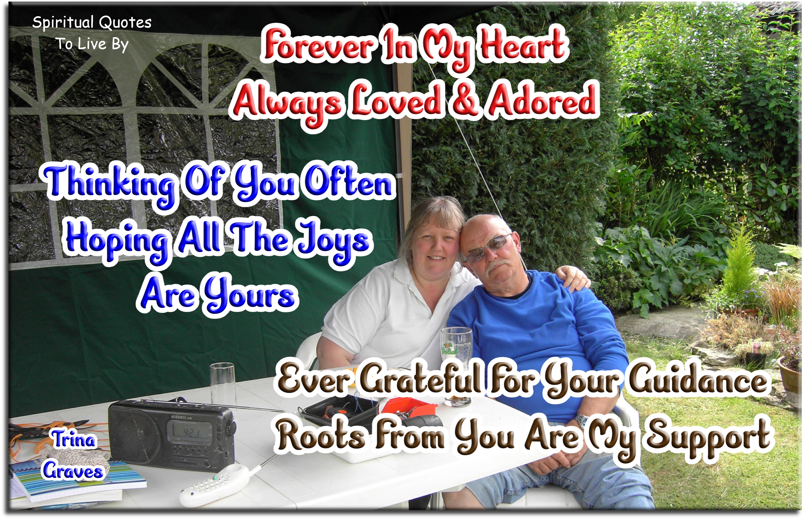 Trina Graves quote - Forever in my heart Always loved and adored Thinking of you often Hoping all the joys are yours Ever grateful for your guidance Roots from you are my support - Spiritual Quotes To Live By