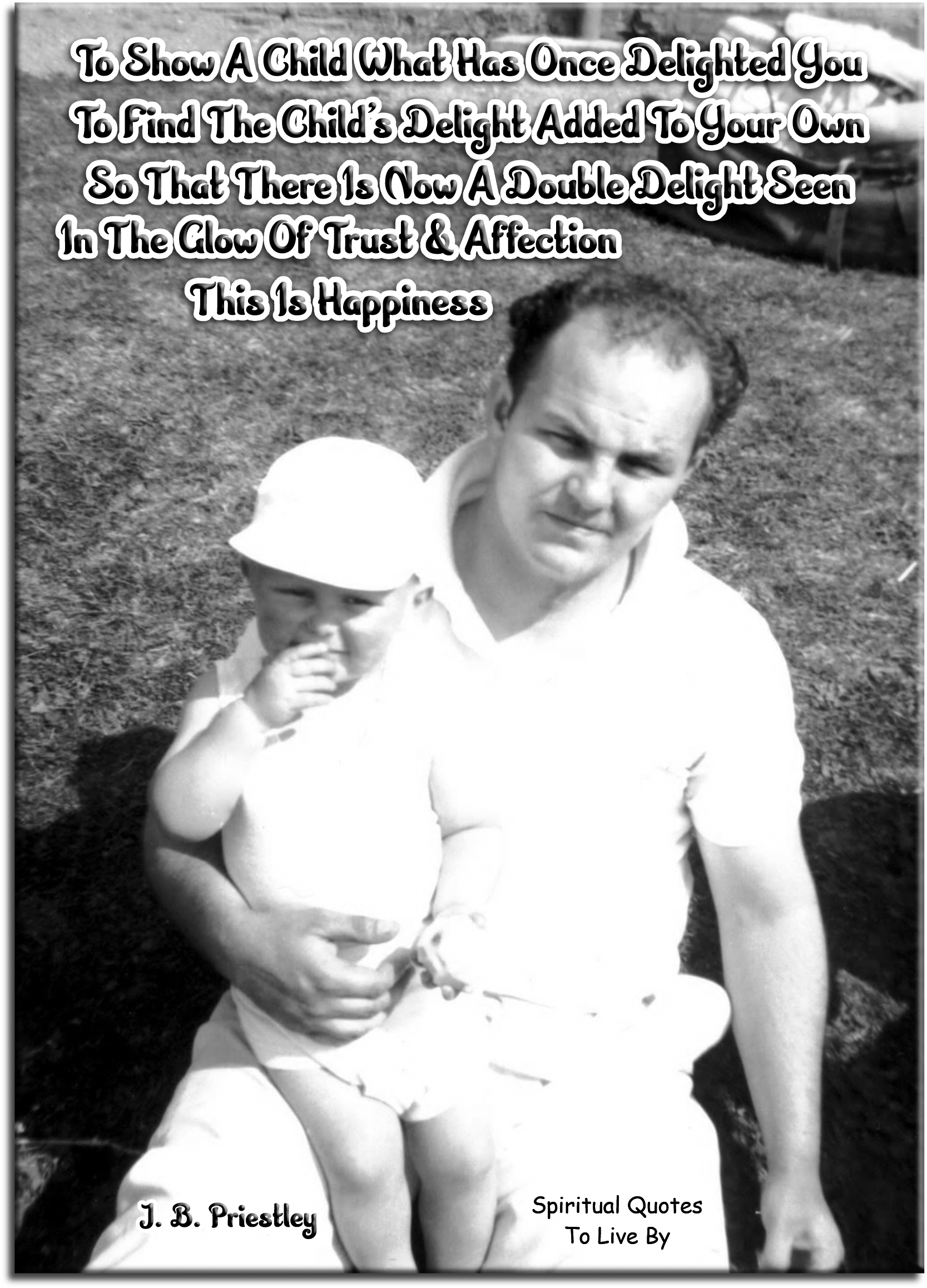J. B. Priestley quote - To show a child what has once delighted you, to find the child’s delight added to your own, so that there is now a double delight seen in the glow of trust and affection, this is happiness. - Spiritual Quotes To Live By