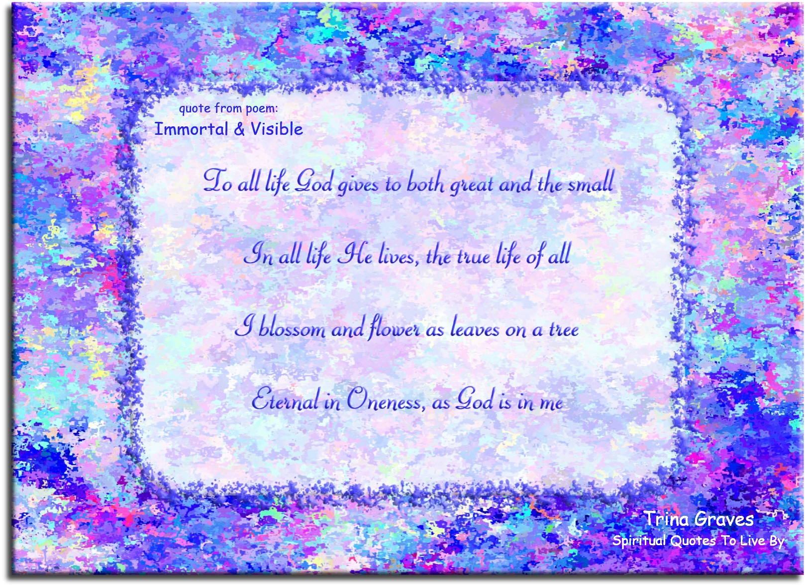 Trina Graves quote - To all life God gives to both great and the small In all life He lives, the true life of all I blossom and flower as leaves on a tree Eternal in Oneness, as God is in me - Spiritual Quotes To Live By