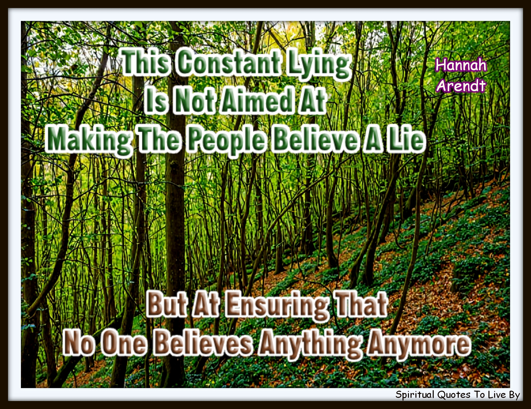 Hannah Arendt quote - This constant lying is not aimed at making the people believe a lie, but at ensuring that no one believes anything anymore. - Spiritual Quotes To Live By