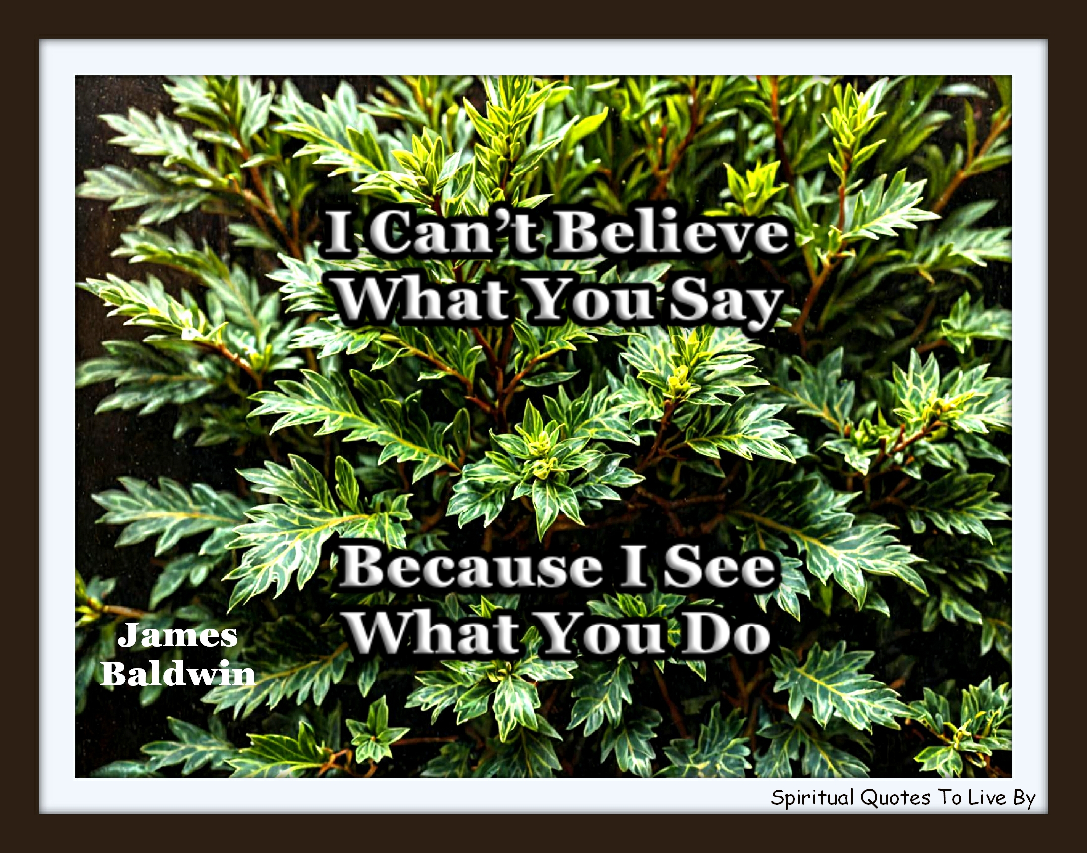 James Baldwin quote - I can’t believe what you say, because I see what you do. - Spiritual Quotes To Live By