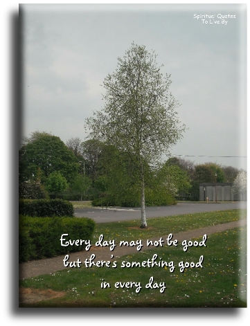 Every day may not be good, but there's something goood in every day - Spiritual Quotes To Live By