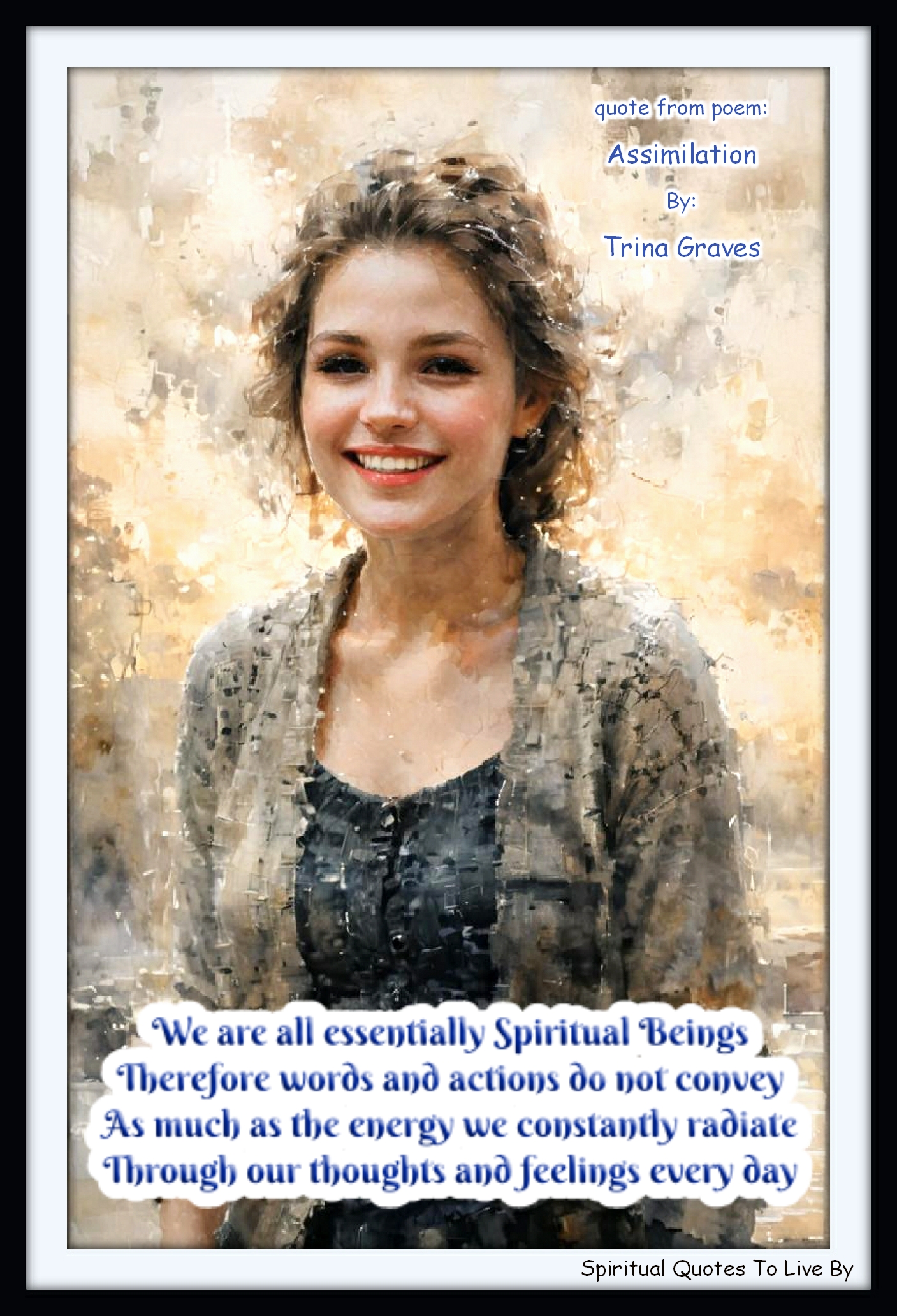 Trina Graves quote - We are all essentially Spiritual Beings Therefore words and actions do not convey As much as the energy we constantly radiate Through our thoughts and feelings every day - Spiritual Quotes To Live By