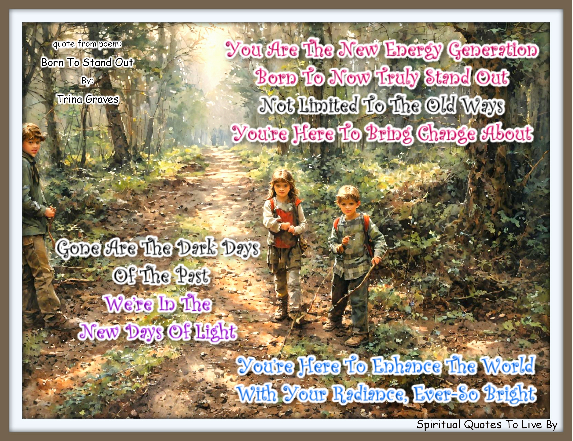 Trina Graves quote - You are the New Energy Generation Born to Now truly stand out Not limited to the old ways You’re here to bring change about  Gone are the dark days of the past We’re in the New days of Light You’re here to enhance the world With your radiance, ever-so bright - Spiritual Quotes To Live By