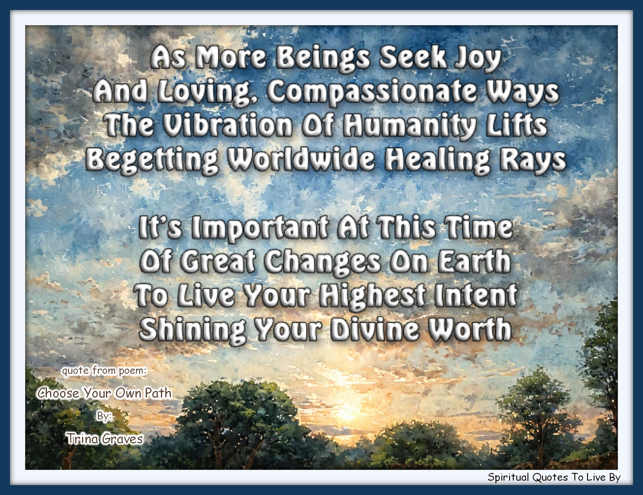 Trina Graves quote - As more Beings seek Joy And Loving, Compassionate ways The vibration of humanity lifts Begetting worldwide healing rays  It’s important at this time Of great changes on Earth To live your highest intent Shining your Divine worth - Spiritual Quotes To Live By