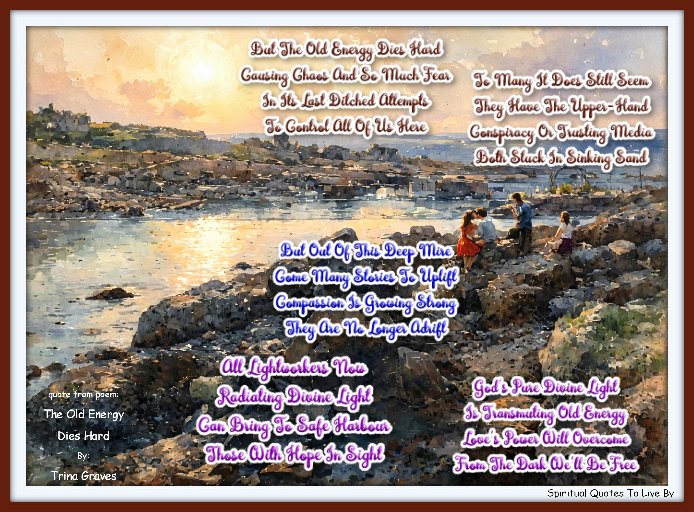 Trina Graves quote - But The Old Energy Dies Hard Causing Chaos And So Much Fear In Its Last Ditched Attempts  To Control All Of Us Here  To Many It Does Still Seem They Have The Upper-Hand Conspiracy Or Trusting Media Both Stuck In Sinking Sand  But Out Of This Deep Mire Come Many Stories To Uplift Compassion Is Growing Strong They Are No Longer Adrift  All Lightworkers Now Radiating Divine Light Can Bring To Safe Harbour Those With Hope In Sight  God's Pure Divine Light Is Transmuting Old Energy Love's Power Will Overcome From The Dark We'll Be Free - Spiritual Quotes To Live By