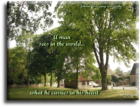 Johann Wolfgang von Goethe quote - A man sees in the world, what he carries in his heart. - Spiritual Quotes To Live By