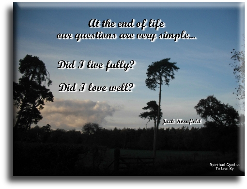 Jack Kornfield quote - At the end of life, our questions are very simple.. Did I live fully? Did I love well? - Spiritual Quotes To Live By