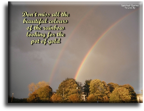 Don't miss all the beautiful colours of the rainbow looking for the pot of gold - Spiritual Quotes To Live By