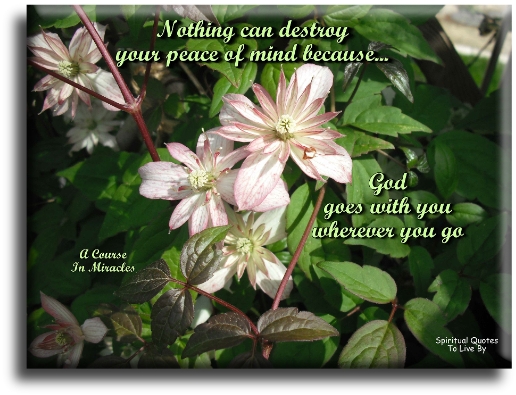 A Course In Miracles quote -Nothing can destroy your peace of mind because God goes with you wherever you go. - Spiritual Quotes To Live By