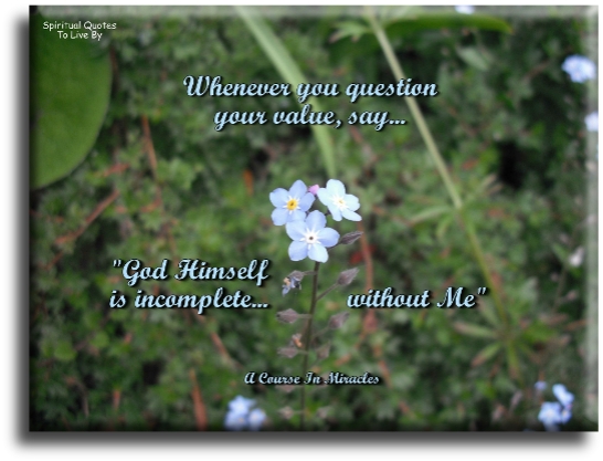 A Course In Miracles quote - Whenever you question your value, say: “God Himself is incomplete without me.” - Spiritual Quotes To Live By