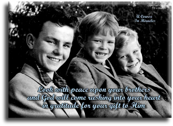 A Course In Miracles quote - Look with peace upon your brothers and God will come rushing into your heart in gratitude for your gift to Him. - Spiritual Quotes To Live By