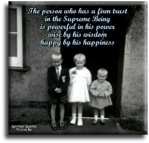 The person who has a firm trust in the Supreme Being is: powerful in His power, wise by His wisdom, happy by His happiness. - Spiritual Quotes To Live By