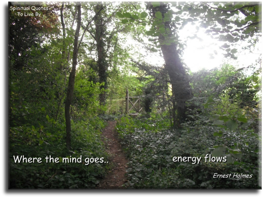 Ernest Holmes quote - Where the mind goes.. Energy flows. - Spiritual Quotes To Live By