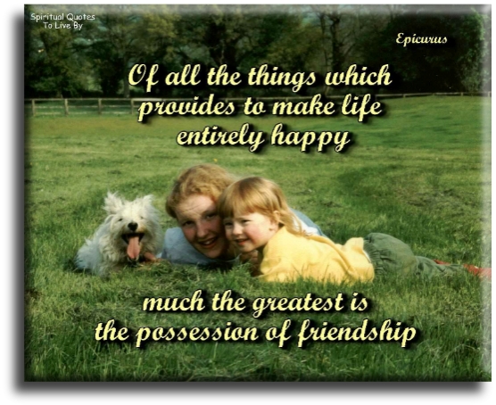 Epicurus quote - Of all the things which provide to make life entirely happy, much the greatest is the possession of friendship - Spiritual Quotes To Live By