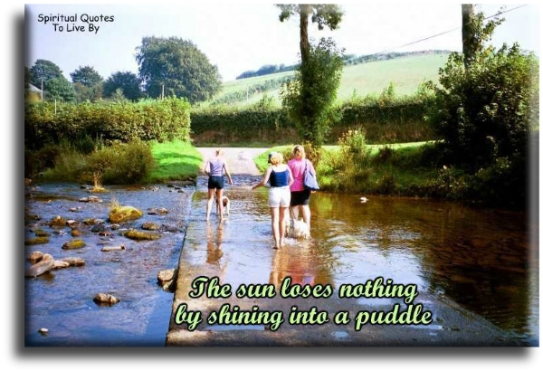 The sun loses nothing by shinning into a puddle. - Spiritual Quotes To Live By