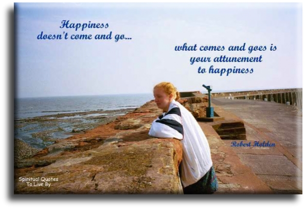 Robert Holden quote - Happiness doesn’t come and go, what comes and goes is your attunement to happiness. - Spiritual Quotes To Live By