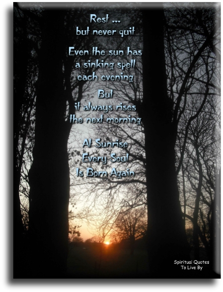 Rest but never quit. Even the sun has a sinking spell each evening, but it always rises the next morning. At sunrise every Soul is born again. - Spiritual Quotes To Live By