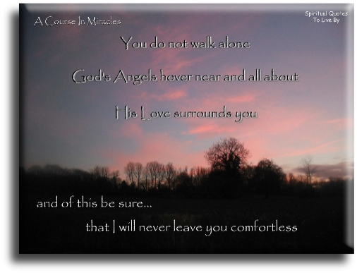 A Course In Miracles quote - You do not walk alone. God’s angels hover near and all about. His love surrounds you, and of this be sure: that I will never leave you comfortless. - Spiritual Quotes To Live By