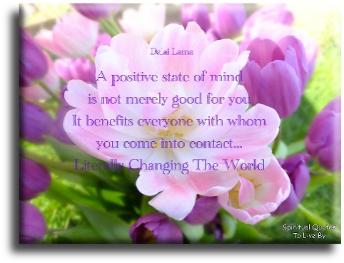Dalai Lama quote - A positive state of mind is not merely good for you, it benefits everyone with whom you come into contact, literally changing the world. - Spiritual Quotes To Live By