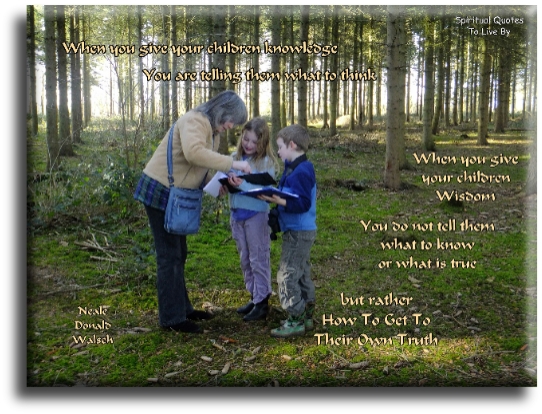 Neale Donald Walsch quote - When you give your children knowledge, you are telling them what to think. When you give your children wisdom, you do not tell them what to know, or what is true, but rather, how to get to their own truth. - Spiritual Quotes To Live By
