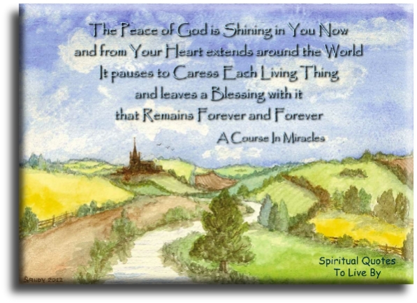 A Course In Miracles quote - The peace of God is shining in you now and from your heart extends around the world. It pauses to caress each living thing, and leaves a blessing with it that remains forever and forever. - Spiritual Quotes To Live By