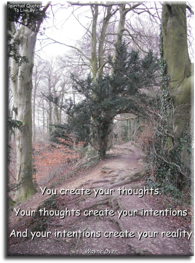 Wayne Dyer quote - You create your thoughts, your thoughts create your intentions, and your intentions create your reality. - Spiritual Quotes To Live By